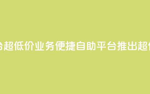 dy业务低价自助平台超低价 - dy业务便捷自助平台推出超值低价服务! 第1张 dy业务低价自助平台超低价 - dy业务便捷自助平台推出超值低价服务! 第1张