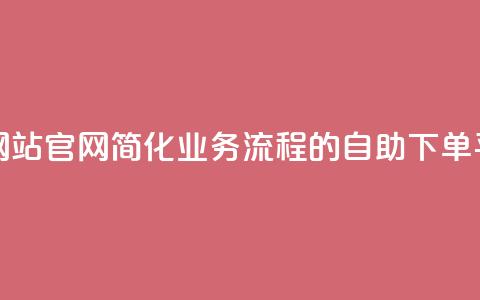 业务自助下单网站官网 - 简化业务流程的自助下单平台官网~ 第1张 业务自助下单网站官网 - 简化业务流程的自助下单平台官网~ 第1张