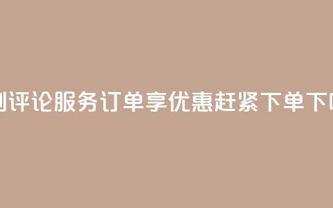 定制评论服务订单享优惠,赶紧下单! 第1张 定制评论服务订单享优惠,赶紧下单! 第1张