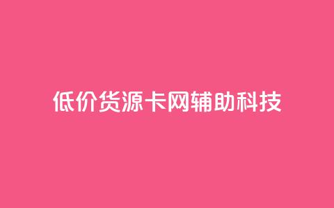 低价货源卡网辅助科技 - 实惠货源卡网络辅助科技全攻略! 第1张 低价货源卡网辅助科技 - 实惠货源卡网络辅助科技全攻略! 第1张