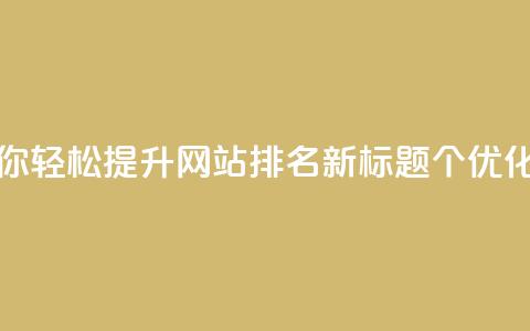 原标题：5个值得点赞的SEO优化技巧	，带你轻松提升网站排名！新标题：5个SEO优化技巧，助你提升网站排名，敬请点赞！  第1张