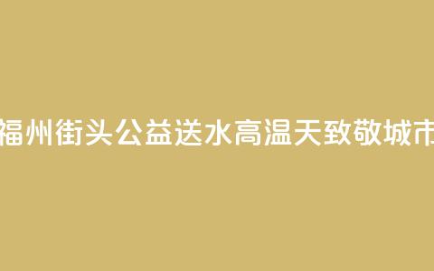 爱心企业福州街头公益送水 高温天致敬城市向上力量 第1张 爱心企业福州街头公益送水 高温天致敬城市向上力量 第1张