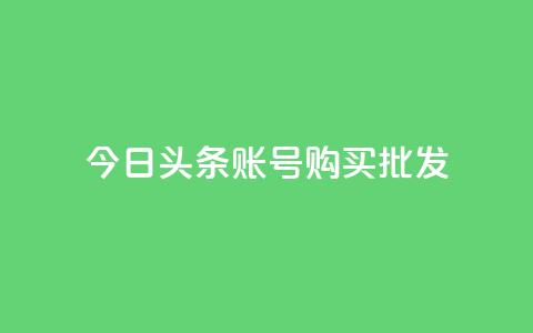 今日头条账号购买批发 - 今日头条账号批发购买，如何操作？!  第1张