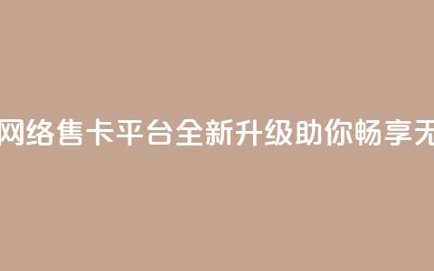 178云网络售卡平台 - 178云网络售卡平台:全新升级,助你畅享无限网络乐趣!~ 第1张 178云网络售卡平台 - 178云网络售卡平台:全新升级,助你畅享无限网络乐趣!~ 第1张