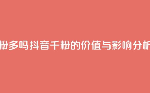 抖音千粉多吗 - 抖音千粉的价值与影响分析~ 第1张 抖音千粉多吗 - 抖音千粉的价值与影响分析~ 第1张