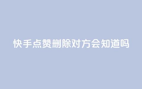 快手点赞删除对方会知道吗 - 快手点赞删除他人，是否会被发现？~  第1张