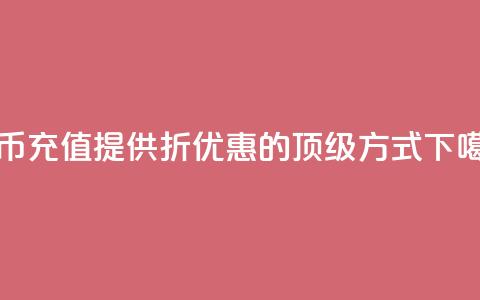 抖币充值提供5-6折优惠的顶级方式 第1张 抖币充值提供5-6折优惠的顶级方式 第1张