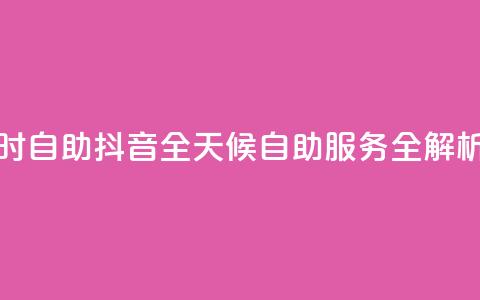 抖音24小时自助 - 抖音全天候自助服务全解析~ 第1张 抖音24小时自助 - 抖音全天候自助服务全解析~ 第1张