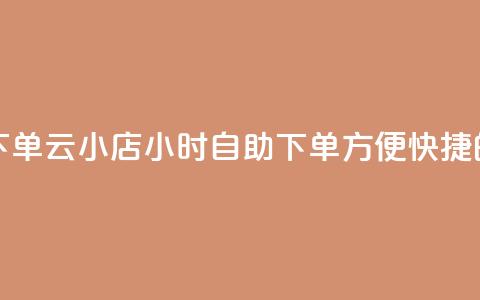 云小店24小时自助下单 - 云小店24小时自助下单:方便快捷的自助服务! 第1张 云小店24小时自助下单 - 云小店24小时自助下单:方便快捷的自助服务! 第1张