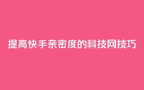 提高快手亲密度的nap6科技网技巧 第1张 提高快手亲密度的nap6科技网技巧 第1张
