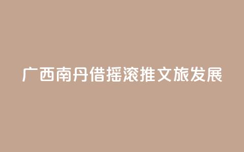 广西南丹借“摇滚”推文旅发展 第1张 广西南丹借“摇滚”推文旅发展 第1张