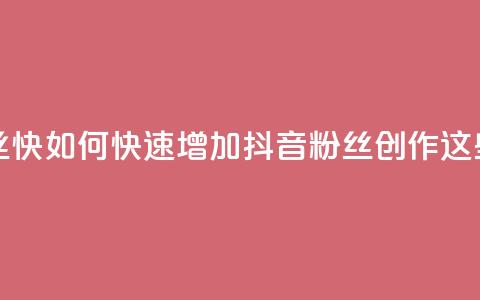 抖音作品发什么才涨粉丝快 - 如何快速增加抖音粉丝?创作这些内容能加速涨粉! 第1张 抖音作品发什么才涨粉丝快 - 如何快速增加抖音粉丝?创作这些内容能加速涨粉! 第1张