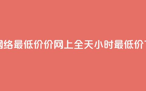 24小时网络最低价价_网上全天24小时最低价 in 24h 第1张 24小时网络最低价价_网上全天24小时最低价 in 24h 第1张