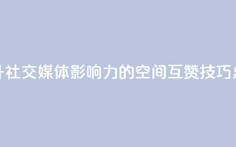 提升社交媒体影响力的空间互赞技巧总结 第1张 提升社交媒体影响力的空间互赞技巧总结 第1张