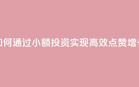 如何通过小额投资实现高效点赞增长 第1张 如何通过小额投资实现高效点赞增长 第1张