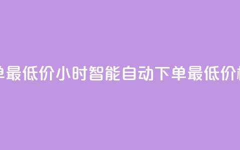 24小时自动下单最低价 - 24小时智能自动下单最低价格揭秘! 第1张 24小时自动下单最低价 - 24小时智能自动下单最低价格揭秘! 第1张