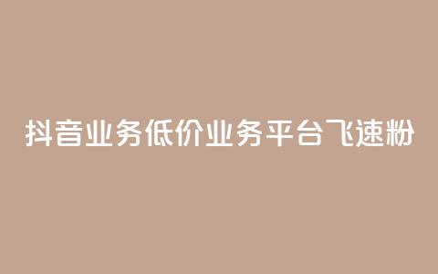 抖音业务低价业务平台飞速粉 - 抖音低价业务平台迅速崛起的秘密与策略! 第1张 抖音业务低价业务平台飞速粉 - 抖音低价业务平台迅速崛起的秘密与策略! 第1张