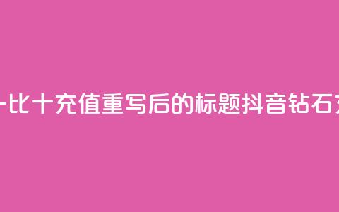 抖音钻石一比十充值(重写后的标题:抖音钻石充值一比十) 第1张 抖音钻石一比十充值(重写后的标题:抖音钻石充值一比十) 第1张
