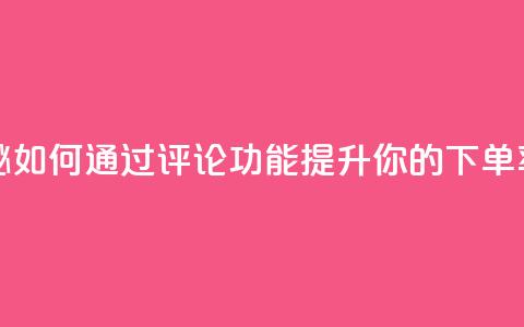 重磅揭秘:如何通过评论功能提升你的下单率 第1张 重磅揭秘:如何通过评论功能提升你的下单率 第1张