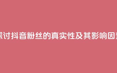 探讨抖音粉丝的真实性及其影响因素 第1张 探讨抖音粉丝的真实性及其影响因素 第1张