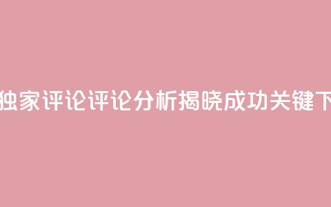 dy评论(独家评论:dy评论分析,揭晓成功关键) 第1张 dy评论(独家评论:dy评论分析,揭晓成功关键) 第1张