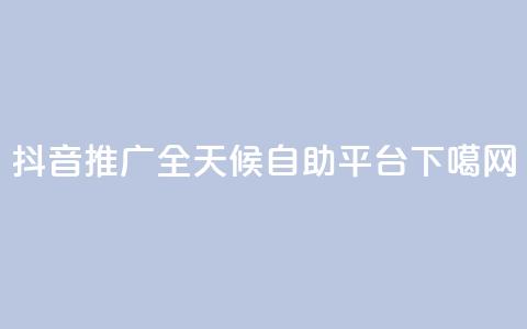 抖音推广-全天候自助平台 第1张 抖音推广-全天候自助平台 第1张