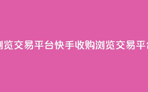 快手买浏览交易平台(快手收购浏览交易平台) 第1张 快手买浏览交易平台(快手收购浏览交易平台) 第1张