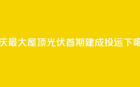 重庆最大屋顶光伏首期建成投运 第1张 重庆最大屋顶光伏首期建成投运 第1张
