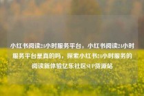 小红书阅读24小时服务平台，小红书阅读24小时服务平台是真的吗，探索小红书24小时服务的阅读新体验亿乐社区SUP货源站