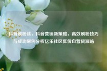 抖音刷粉丝，抖音营销新策略，高效刷粉技巧与成功案例分析亿乐社区低价自营货源站