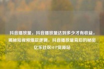 抖音播放量，抖音播放量达到多少才有收益，揭秘短视频爆款逻辑，抖音播放量背后的秘密亿乐社区SUP货源站