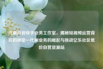 代刷抖音快手业务工作室，揭秘短视频运营背后的秘密—代刷业务的崛起与挑战亿乐社区低价自营货源站