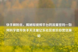 快手刷粉丝，揭秘短视频平台的流量密码—如何科学提升快手关注量亿乐社区低价自营货源站