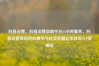 抖音点赞，抖音点赞自助平台24小时服务，抖音点赞背后的心理学与社交价值亿乐社区SUP货源站