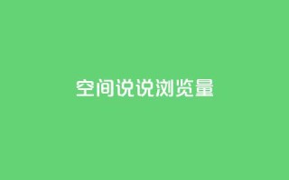 qq空间说说浏览量 - 提升qq空间说说浏览量的实用技巧!