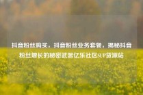 抖音粉丝购买，抖音粉丝业务套餐，揭秘抖音粉丝增长的秘密武器亿乐社区SUP货源站