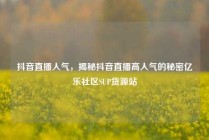 抖音直播人气，揭秘抖音直播高人气的秘密亿乐社区SUP货源站