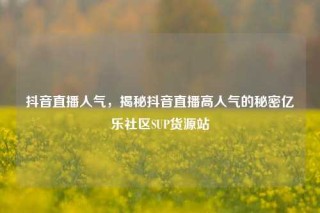 抖音直播人气，揭秘抖音直播高人气的秘密亿乐社区SUP货源站