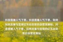 抖音直播人气下单，抖音直播人气下单，如何玩转流量与变现亿乐社区低价自营货源站，抖音直播人气下单，玩转流量与变现的亿乐社区低价自营货源站