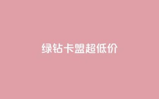 绿钻卡盟超低价 - 超值绿钻卡盟优惠活动震撼来袭！