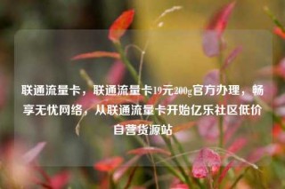 联通流量卡，联通流量卡19元200g官方办理，畅享无忧网络，从联通流量卡开始亿乐社区低价自营货源站