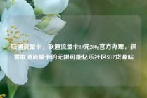 联通流量卡，联通流量卡19元200g官方办理，探索联通流量卡的无限可能亿乐社区SUP货源站