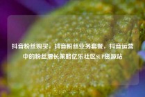 抖音粉丝购买，抖音粉丝业务套餐，抖音运营中的粉丝增长策略亿乐社区SUP货源站