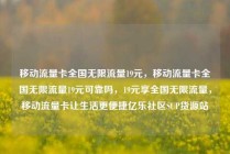 移动流量卡全国无限流量19元，移动流量卡全国无限流量19元可靠吗，19元享全国无限流量，移动流量卡让生活更便捷亿乐社区SUP货源站