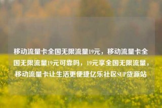 移动流量卡全国无限流量19元，移动流量卡全国无限流量19元可靠吗，19元享全国无限流量，移动流量卡让生活更便捷亿乐社区SUP货源站