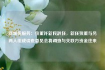 新城悦服务：独董许新民辞任，新任独董与另两人组成调查委员会将调查与关联方资金往来