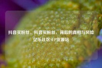 抖音买粉丝，抖音买粉丝，背后的真相与风险亿乐社区SUP货源站