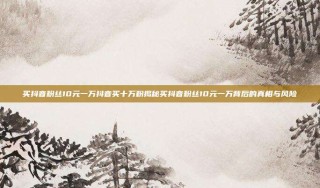 买抖音粉丝10元一万抖音买十万粉揭秘买抖音粉丝10元一万背后的真相与风险