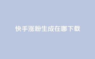 快手涨粉生成在哪下载 - 在哪里可以下载快手涨粉生成工具？！