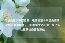 电信流量卡申请免费，电信流量卡申请免费吗，免费流量卡申请，开启智能生活的第一步亿乐社区低价自营货源站